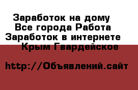 Заработок на дому! - Все города Работа » Заработок в интернете   . Крым,Гвардейское